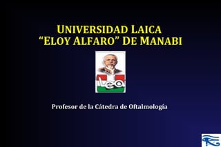 UUNIVERSIDADNIVERSIDAD LLAICAAICA
“E“ELOYLOY AALFAROLFARO” D” DEE MMANABIANABI
Profesor de la Cátedra de OftalmologíaProfesor de la Cátedra de Oftalmología
 
