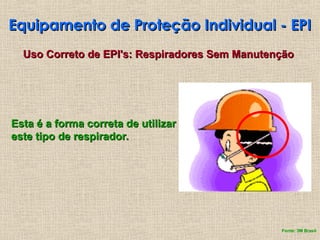 Equipamento de Proteção Individual - EPI
Equipamento de Proteção Individual - EPI
Uso Correto de EPI's: Respiradores Sem Manutenção
Uso Correto de EPI's: Respiradores Sem Manutenção
Esta é a forma correta de utilizar
Esta é a forma correta de utilizar
este tipo de respirador.
este tipo de respirador.
Fonte: 3M Brasil
 
