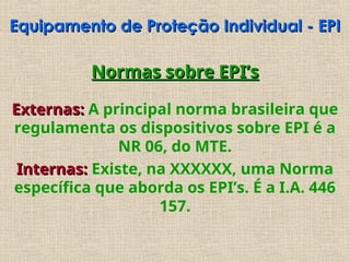 Normas sobre EPI’s
Normas sobre EPI’s
Externas:
Externas: A principal norma brasileira que
regulamenta os dispositivos sobre EPI é a
NR 06, do MTE.
Internas:
Internas: Existe, na XXXXXX, uma Norma
específica que aborda os EPI’s. É a I.A. 446
157.
Equipamento de Proteção Individual - EPI
Equipamento de Proteção Individual - EPI
 