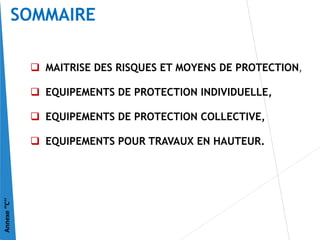 SOMMAIRE
 MAITRISE DES RISQUES ET MOYENS DE PROTECTION,
 EQUIPEMENTS DE PROTECTION INDIVIDUELLE,
 EQUIPEMENTS DE PROTECTION COLLECTIVE,
 EQUIPEMENTS POUR TRAVAUX EN HAUTEUR.
Annexe
‘’C’’
 