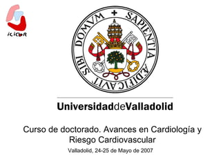 Curso de doctorado. Avances en Cardiología y Riesgo Cardiovascular Valladolid, 24-25 de Mayo de 2007 Universidad de Valladolid 