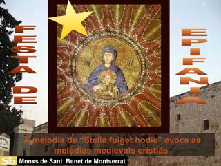 A melodía de “Stella fulget hodie” evoca as melodías medievais cristiás  E P I F A N I A F E S T A D E Monxs de Sant  Benet de Montserrat 