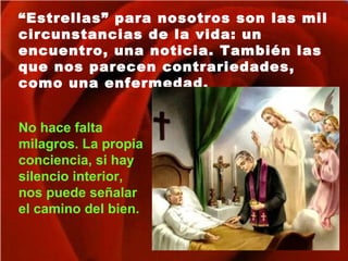 “Estrellas” para nosotros son las mil
circunstancias de la vida: un
encuentro, una noticia. También las
que nos parecen contrariedades,
como una enfermedad.
No hace falta
milagros. La propia
conciencia, si hay
silencio interior,
nos puede señalar
el camino del bien.
 