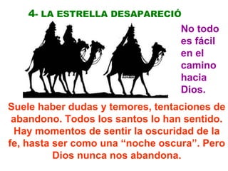 4- LA ESTRELLA DESAPARECIÓ
No todo
es fácil
en el
camino
hacia
Dios.
Suele haber dudas y temores, tentaciones de
abandono. Todos los santos lo han sentido.
Hay momentos de sentir la oscuridad de la
fe, hasta ser como una “noche oscura”. Pero
Dios nunca nos abandona.
 