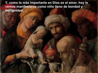 Y, como lo más importante en Dios es el amor, hoy le
vemos manifestarse como niño lleno de bondad y
benignidad.
 