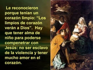 Le reconocieron
porque tenían un
corazón limpio: “Los
limpios de corazón
verán a Dios”. Hay
que tener alma de
niño para poderse
compenetrar con
Jesús: no ser esclavo
de la violencia y tener
mucho amor en el
corazón.
 