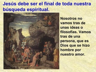 Jesús debe ser el final de toda nuestra
búsqueda espiritual.
Nosotros no
vamos tras de
unas ideas o
filosofías. Vamos
tras de una
persona, que es
Dios que se hizo
hombre por
nuestro amor.
 