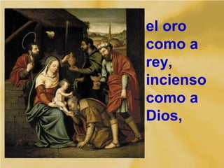 el oro
como a
rey,
incienso
como a
Dios,
 