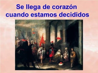 Se llega de corazón
cuando estamos decididos
 