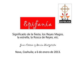 Epifanía
Significado de la fiesta, los Reyes Magos,
    la estrella, la Rosca de Reyes, etc.

      Juan Cosme y Sonia Margarita

  Nava, Coahuila; a 6 de enero de 2013.
 