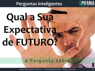 Qual a Sua
Expectativa
de FUTURO?
A P e r g u n t a S á b i a
Professor MSc. Daniel de Carvalho Luz | daniel.luz2020@hotmail.com | Mobile 15 9 9126 5571 12
Perguntas Inteligentes
 