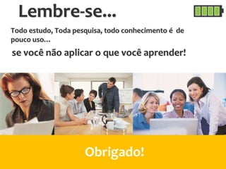 Obrigado!
Todo estudo, Toda pesquisa, todo conhecimento é de
pouco uso…
se você não aplicar o que você aprender!
Lembre-se...
 