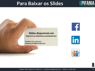 Professor MSc. Daniel de Carvalho Luz | daniel.luz2020@hotmail.com | Mobile 15 9 9126 5571 3
Para Baixar os Slides
Slides disponíveis em
http://www.slideshare.net/daniel.luz
Contato: (15) 9 9126 5571
Daniel.luz2020@hotmail.com.
33
 