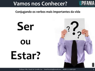 Professor MSc. Daniel de Carvalho Luz | daniel.luz2020@hotmail.com | Mobile 15 9 9126 5571 5
Vamos nos Conhecer?
Ser
ou
Estar?
Conjugando os verbos mais importantes da vida
 