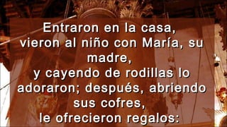 Entraron en la casa,Entraron en la casa,
vieron al niño con María, suvieron al niño con María, su
madre,madre,
y cayendo de rodillas loy cayendo de rodillas lo
adoraron; después, abriendoadoraron; después, abriendo
sus cofres,sus cofres,
le ofrecieron regalos:le ofrecieron regalos:
 