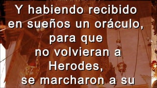 Y habiendo recibidoY habiendo recibido
en sueños un oráculo,en sueños un oráculo,
para quepara que
no volvieran ano volvieran a
Herodes,Herodes,
se marcharon a suse marcharon a su
 