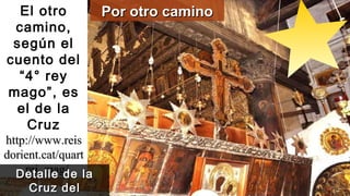 El otro
camino,
según el
cuento del
“4° rey
mago”, es
el de la
Cruz
http://www.reishttp://www.reis
dorient.cat/quartdorient.cat/quart
_rei_mag/_rei_mag/
Por otro caminoPor otro camino
Detalle de laDetalle de la
Cruz delCruz del
 