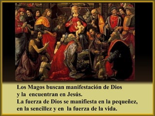 Los Magos buscan manifestación de Dios
y la encuentran en Jesús.
La fuerza de Dios se manifiesta en la pequeñez,
en la sencillez y en la fuerza de la vida.
 