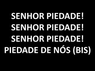 SENHOR PIEDADE!
SENHOR PIEDADE!
SENHOR PIEDADE!
PIEDADE DE NÓS (BIS)

 