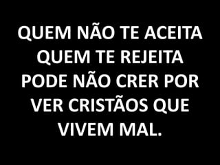 QUEM NÃO TE ACEITA
QUEM TE REJEITA
PODE NÃO CRER POR
VER CRISTÃOS QUE
VIVEM MAL.

 