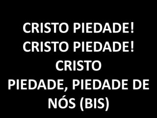 CRISTO PIEDADE!
CRISTO PIEDADE!
CRISTO
PIEDADE, PIEDADE DE
NÓS (BIS)

 