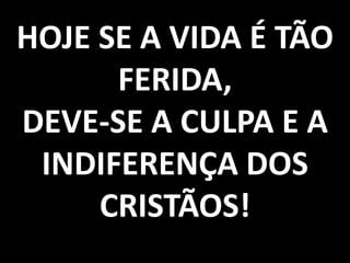 HOJE SE A VIDA É TÃO
FERIDA,
DEVE-SE A CULPA E A
INDIFERENÇA DOS
CRISTÃOS!

 