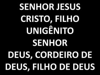 SENHOR JESUS
CRISTO, FILHO
UNIGÊNITO
SENHOR
DEUS, CORDEIRO DE
DEUS, FILHO DE DEUS

 