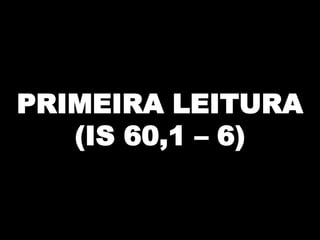 PRIMEIRA LEITURA
(IS 60,1 – 6)

 