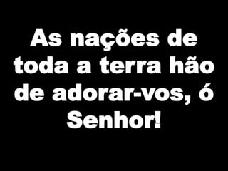 As nações de
toda a terra hão
de adorar-vos, ó
Senhor!

 