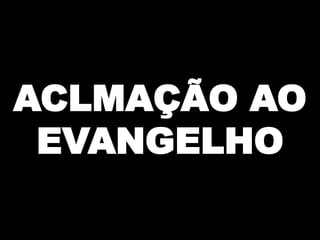 ACLMAÇÃO AO
EVANGELHO

 
