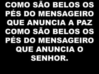 COMO SÃO BELOS OS
PÉS DO MENSAGEIRO
QUE ANUNCIA A PAZ
COMO SÃO BELOS OS
PÉS DO MENSAGEIRO
QUE ANUNCIA O
SENHOR.

 