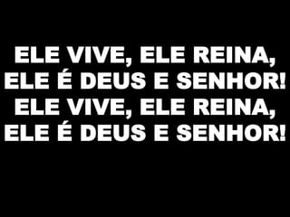 ELE VIVE, ELE REINA,
ELE É DEUS E SENHOR!
ELE VIVE, ELE REINA,
ELE É DEUS E SENHOR!

 