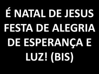 É NATAL DE JESUS
FESTA DE ALEGRIA
DE ESPERANÇA E
LUZ! (BIS)

 