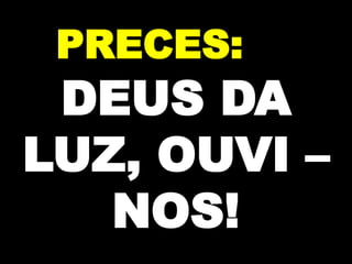 PRECES:

DEUS DA
LUZ, OUVI –
NOS!

 