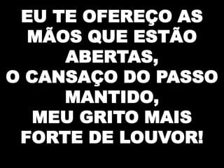 EU TE OFEREÇO AS
MÃOS QUE ESTÃO
ABERTAS,
O CANSAÇO DO PASSO
MANTIDO,
MEU GRITO MAIS
FORTE DE LOUVOR!

 