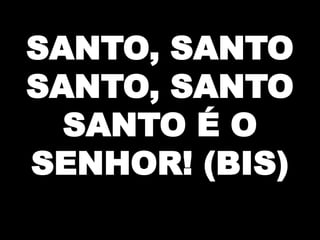 SANTO, SANTO
SANTO, SANTO
SANTO É O
SENHOR! (BIS)

 