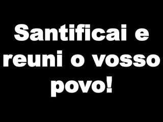 Santificai e
reuni o vosso
povo!

 