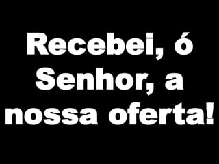Recebei, ó
Senhor, a
nossa oferta!

 