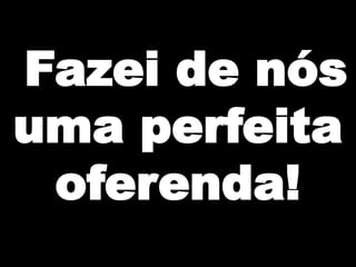 Fazei de nós
uma perfeita
oferenda!

 