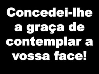 Concedei-lhe
a graça de
contemplar a
vossa face!

 