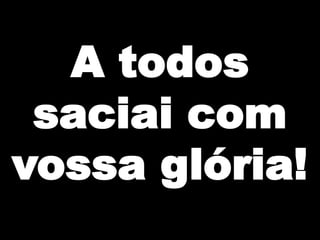 A todos
saciai com
vossa glória!

 