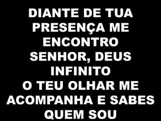 DIANTE DE TUA
PRESENÇA ME
ENCONTRO
SENHOR, DEUS
INFINITO
O TEU OLHAR ME
ACOMPANHA E SABES
QUEM SOU

 