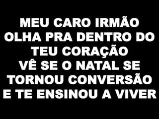 MEU CARO IRMÃO
OLHA PRA DENTRO DO
TEU CORAÇÃO
VÊ SE O NATAL SE
TORNOU CONVERSÃO
E TE ENSINOU A VIVER

 