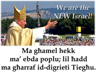 We are the
                NEW Israel!



     Ma għamel hekk
  ma’ ebda poplu; lil ħadd
ma għarraf id-digrieti Tiegħu.
 