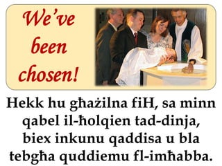 We’ve
  been
 chosen!
Hekk hu għażilna fiH, sa minn
  qabel il-ħolqien tad-dinja,
  biex inkunu qaddisa u bla
tebgħa quddiemu fl-imħabba.
 