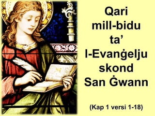 Qari
  mill-bidu
     ta’
l-Evanġelju
   skond
San Ġwann
(Kap 1 versi 1-18)
 