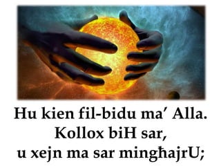 Hu kien fil-bidu ma’ Alla.
     Kollox biH sar,
u xejn ma sar mingħajrU;
 