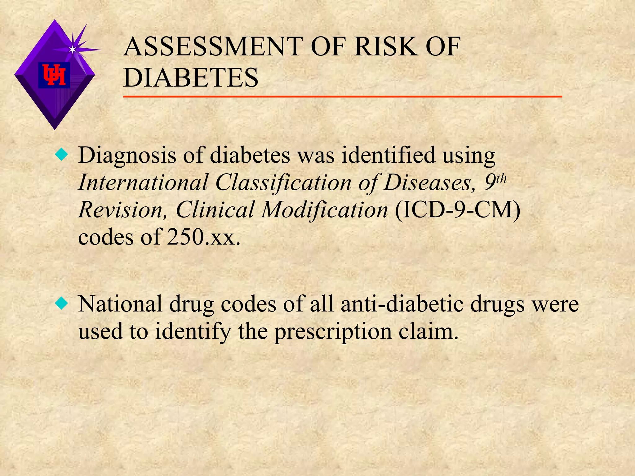 Diagnosis of diabetes was identified using  International Classification of Diseases, 9 th  Revision, Clinical Modification  (ICD-9-CM) codes of 250.xx. National drug codes of all anti-diabetic drugs were used to identify the prescription claim.  ASSESSMENT OF RISK OF DIABETES 