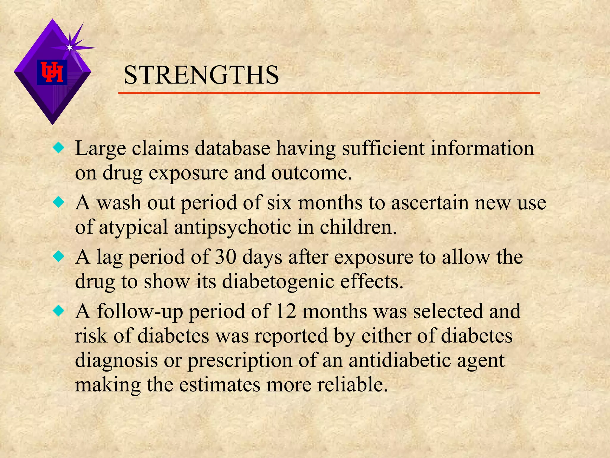 STRENGTHS Large claims database having sufficient information on drug exposure and outcome. A wash out period of six months to ascertain new use of atypical antipsychotic in children. A lag period of 30 days after exposure to allow the drug to show its diabetogenic effects.  A follow-up period of 12 months was selected and risk of diabetes was reported by either of diabetes diagnosis or prescription of an antidiabetic agent making the estimates more reliable. 