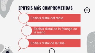 EPIFISIS MÁS COMPROMETIDAS
Epifisis distal del radio
Epifisis distal de la falange de
la mano
Epifisis distal de la tibia
 